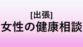 出張 女性の健康相談